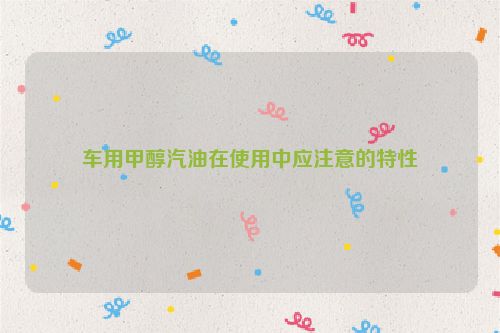 车用甲醇汽油在使用中应注意的特性