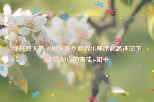 我来教大家“微乐家乡麻将小程序必赢神器下载(详细真的有挂)-知乎
