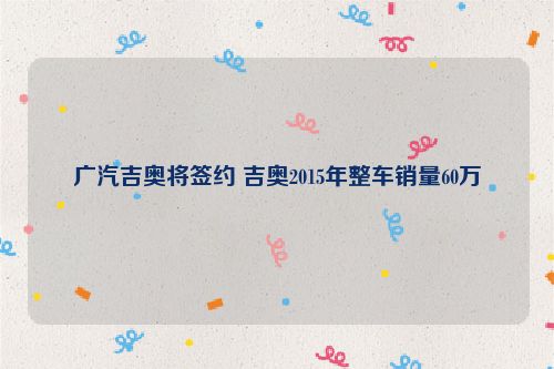 广汽吉奥将签约 吉奥2015年整车销量60万