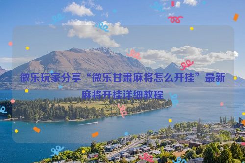 微乐玩家分享“微乐甘肃麻将怎么开挂”最新麻将开挂详细教程