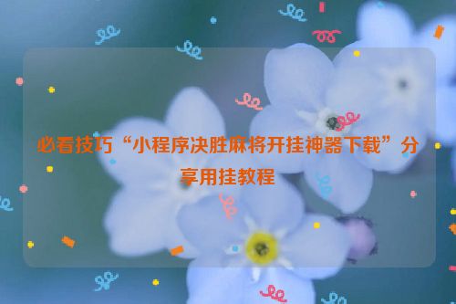 必看技巧“小程序决胜麻将开挂神器下载”分享用挂教程