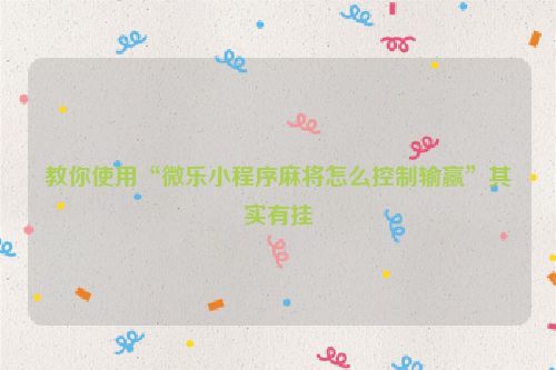 教你使用“微乐小程序麻将怎么控制输赢”其实有挂