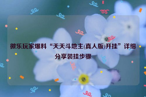 微乐玩家爆料“天天斗地主(真人版)开挂”详细分享装挂步骤