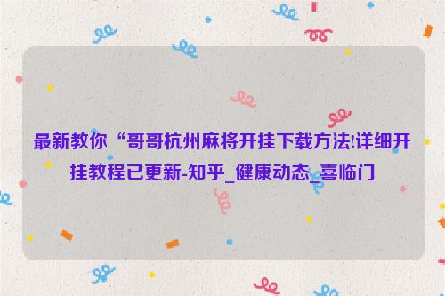 最新教你“哥哥杭州麻将开挂下载方法!详细开挂教程已更新-知乎_健康动态_喜临门