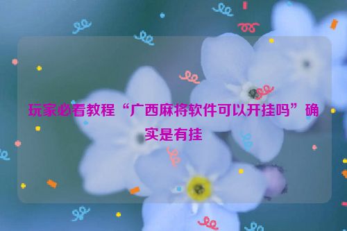 玩家必看教程“广西麻将软件可以开挂吗”确实是有挂