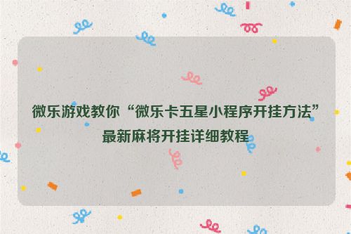 微乐游戏教你“微乐卡五星小程序开挂方法”最新麻将开挂详细教程