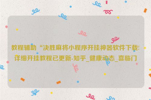 教程辅助“决胜麻将小程序开挂神器软件下载!详细开挂教程已更新-知乎_健康动态_喜临门
