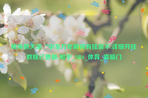 我来教大家“中至万年麻将有挂装不!详细开挂教程已更新-知乎_NBA_体育_喜临门