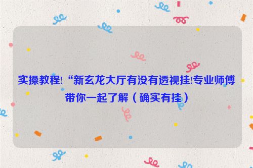 实操教程!“新玄龙大厅有没有透视挂!专业师傅带你一起了解（确实有挂）