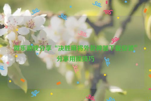 微乐游戏分享“决胜麻将外卦神器下载安装”分享用挂技巧