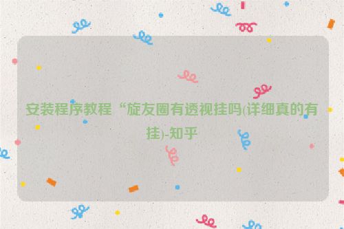 安装程序教程“旋友圈有透视挂吗(详细真的有挂)-知乎