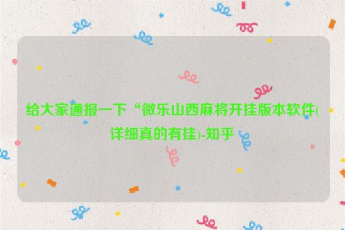 给大家通报一下“微乐山西麻将开挂版本软件(详细真的有挂)-知乎