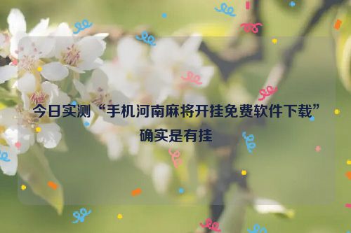 今日实测“手机河南麻将开挂免费软件下载”确实是有挂