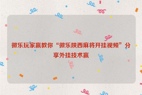 微乐玩家赢教你“微乐陕西麻将开挂视频”分享外挂技术赢