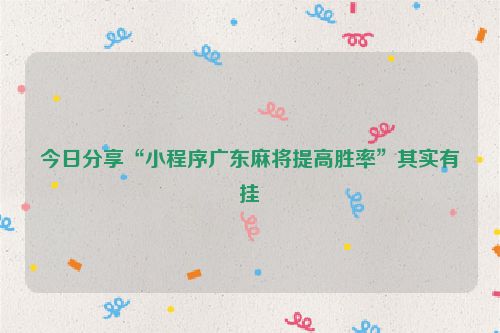 今日分享“小程序广东麻将提高胜率”其实有挂