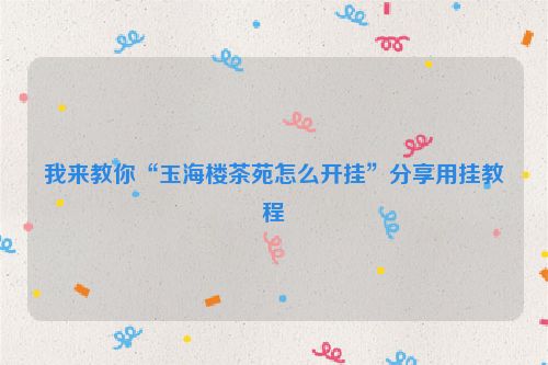 我来教你“玉海楼茶苑怎么开挂”分享用挂教程