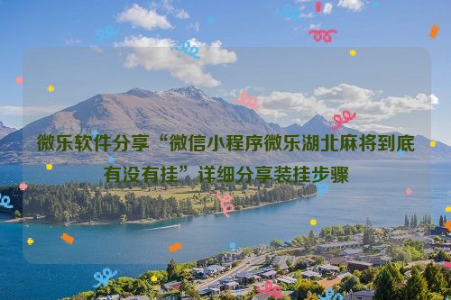 微乐软件分享“微信小程序微乐湖北麻将到底有没有挂”详细分享装挂步骤