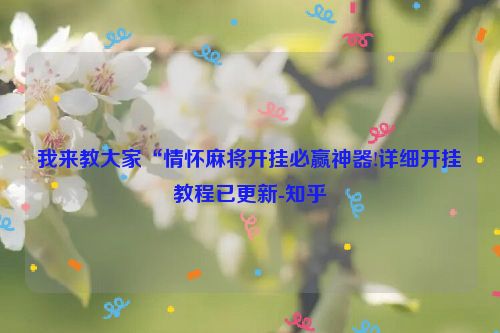 我来教大家“情怀麻将开挂必赢神器!详细开挂教程已更新-知乎