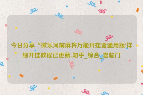 今日分享“微乐河南麻将万能开挂器通用版!详细开挂教程已更新-知乎_综合_喜临门