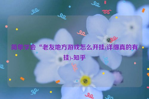 简单学会“老友地方游戏怎么开挂(详细真的有挂)-知乎