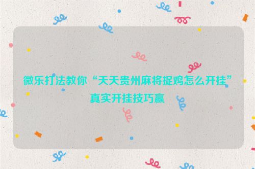 微乐打法教你“天天贵州麻将捉鸡怎么开挂”真实开挂技巧赢