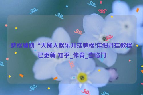 教程辅助“大懒人娱乐开挂教程!详细开挂教程已更新-知乎_体育_喜临门