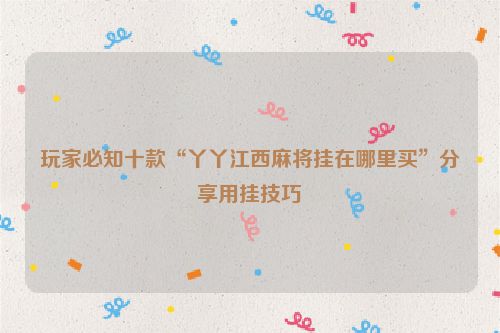 玩家必知十款“丫丫江西麻将挂在哪里买”分享用挂技巧