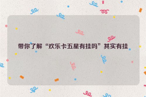 带你了解“欢乐卡五星有挂吗”其实有挂