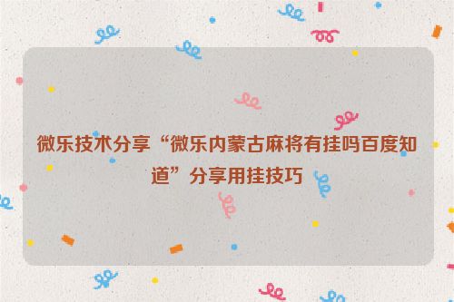 微乐技术分享“微乐内蒙古麻将有挂吗百度知道”分享用挂技巧