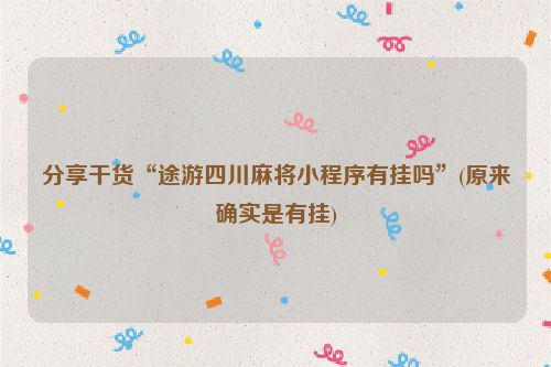 分享干货“途游四川麻将小程序有挂吗”(原来确实是有挂)