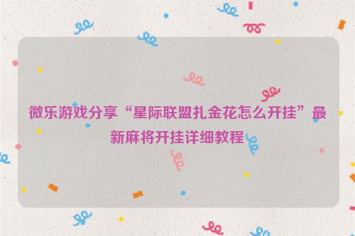 微乐游戏分享“星际联盟扎金花怎么开挂”最新麻将开挂详细教程