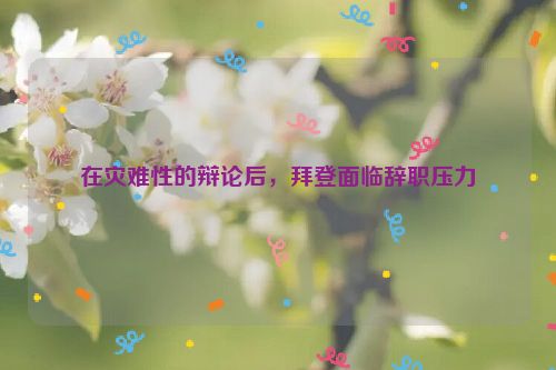 在灾难性的辩论后，拜登面临辞职压力