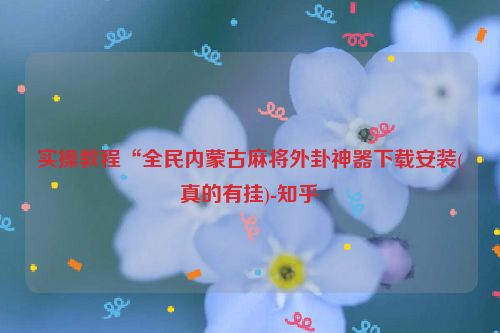 实操教程“全民内蒙古麻将外卦神器下载安装(真的有挂)-知乎