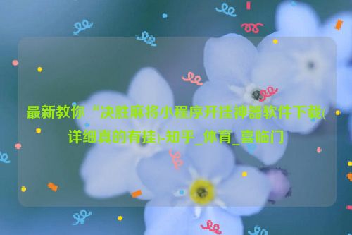 最新教你“决胜麻将小程序开挂神器软件下载(详细真的有挂)-知乎_体育_喜临门