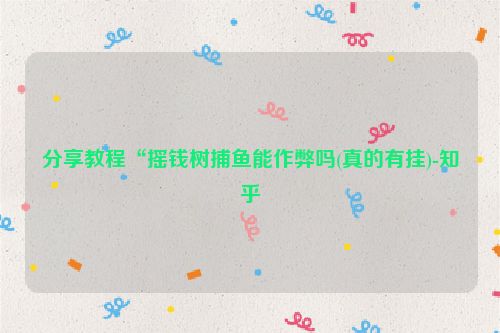 分享教程“摇钱树捕鱼能作弊吗(真的有挂)-知乎