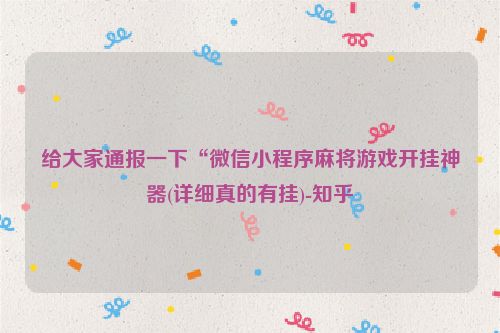 给大家通报一下“微信小程序麻将游戏开挂神器(详细真的有挂)-知乎
