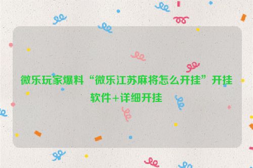 微乐玩家爆料“微乐江苏麻将怎么开挂”开挂软件+详细开挂