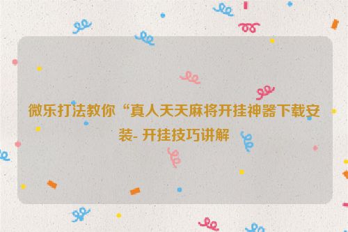 微乐打法教你“真人天天麻将开挂神器下载安装- 开挂技巧讲解