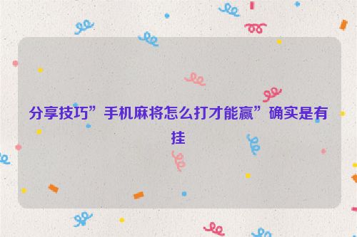 分享技巧”手机麻将怎么打才能赢”确实是有挂