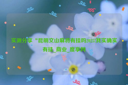 实测分享“昆明文山麻将有挂吗2025!其实确实有挂_商业_度享网
