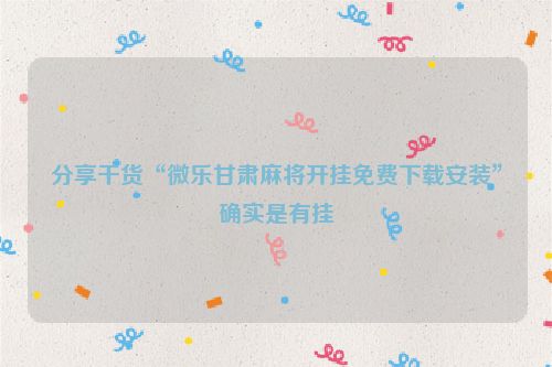 分享干货“微乐甘肃麻将开挂免费下载安装”确实是有挂