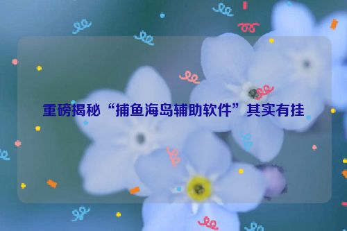 重磅揭秘“捕鱼海岛辅助软件”其实有挂