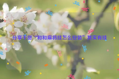 分享干货“和和麻将挂怎么安装”其实有挂