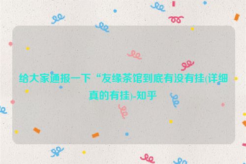 给大家通报一下“友缘茶馆到底有没有挂(详细真的有挂)-知乎