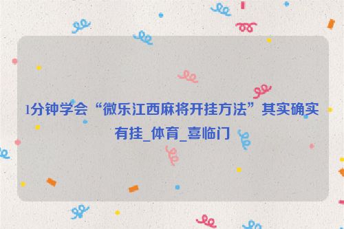 1分钟学会“微乐江西麻将开挂方法”其实确实有挂_体育_喜临门