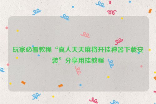 玩家必看教程“真人天天麻将开挂神器下载安装”分享用挂教程