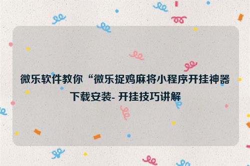 微乐软件教你“微乐捉鸡麻将小程序开挂神器下载安装- 开挂技巧讲解