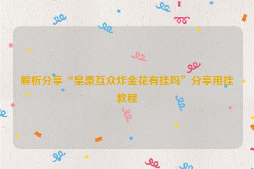 解析分享“皇豪互众炸金花有挂吗”分享用挂教程
