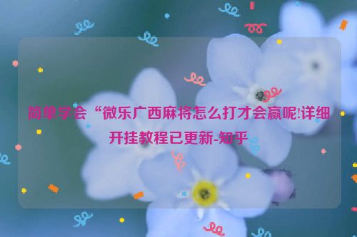 简单学会“微乐广西麻将怎么打才会赢呢!详细开挂教程已更新-知乎