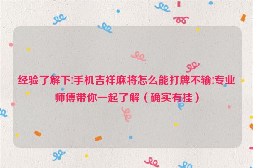 经验了解下!手机吉祥麻将怎么能打牌不输!专业师傅带你一起了解（确实有挂）